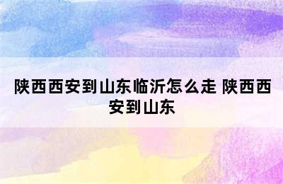 陕西西安到山东临沂怎么走 陕西西安到山东